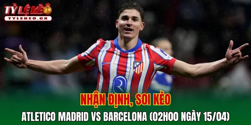 Soi kèo Atletico Madrid vs Barcelona (02h00 ngày 15/04) tứ kết Champions League 2 Soi kèo Atletico Madrid vs Barcelona